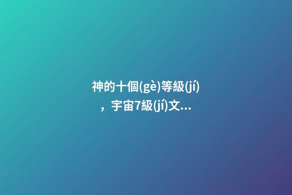 神的十個(gè)等級(jí)，宇宙7級(jí)文明我們的神和魔